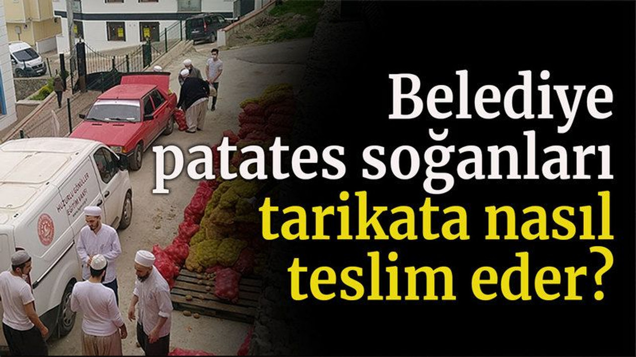 Belediye patates soğanları tarikata nasıl teslim eder?